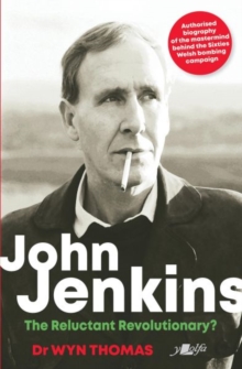 John Jenkins - The Reluctant Revolutionary? - Authorised Biography Of The Mastermind Behind The Sixties Welsh Bombing Campaign : Authorised Biography Of The Mastermind Behind The Sixties Welsh Bombing