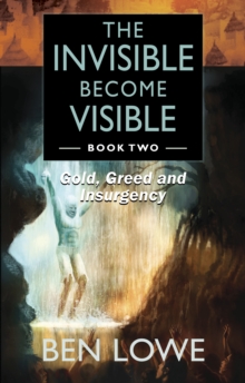 The Invisible Become Visible: Book Two : Gold, Greed and Insurgency