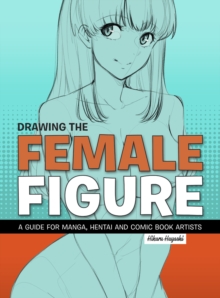 Drawing The Female Figure : A Guide for Manga, Hentai and Comic Book Artists