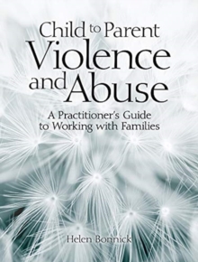 Child to Parent Violence and Abuse : A Practitioner's Guide to Working with Families