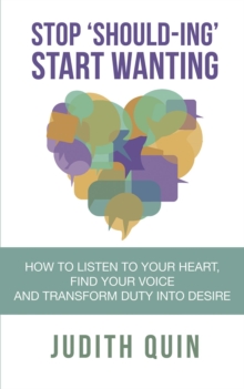 Stop 'Should-ing' Start Wanting : How to listen to your heart, find your voice and transform duty into desire