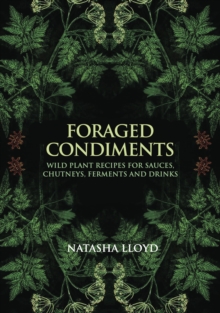 Foraged Condiments : Wild Plant Recipes for Sauces, Chutneys, Ferments and Drinks