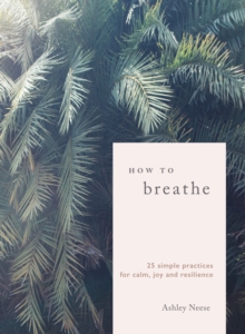 How to Breathe : 25 Simple Practices for Calm, Joy and Resilience