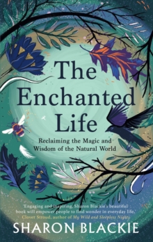 The Enchanted Life : Reclaiming the Wisdom and Magic of the Natural World