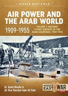 Air Power and the Arab World 1909-1955 : Volume 1: Military Flying Services in Arab Countries, 1909-1918