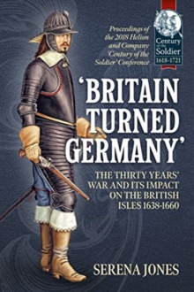 'Britain Turned Germany': the Thirty Years' War and its Impact on the British Isles 1638-1660 : Proceedings of the 2018 Helion and Company 'Century of the Soldier' Conference