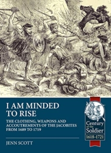 I am Minded to Rise : The Clothing, Weapons and Accoutrements of the Jacobites from 1689 to 1719