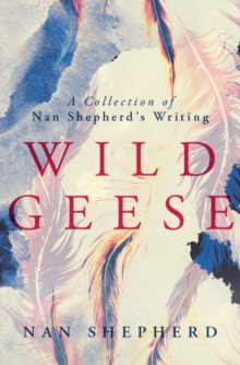 Wild Geese : A Collection of Nan Shepherd's Writing