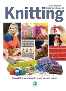 The Complete Beginners Guide to Knitting : Everything you need to know to start to knit