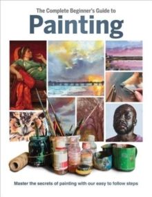 The Complete Beginner's Guide to Painting : Master the Secrets of Painting with Our Easy to Follow Steps