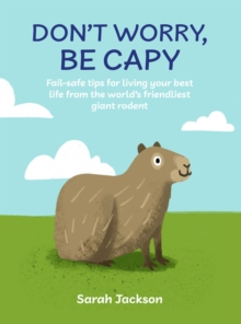 Don't Worry, Be Capy : A Capybara Book: Fail-Safe Tips for Living Your Best Life from the Worlds Friendliest Giant Rodent