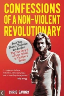 Confessions Of A Non-Violent Revolutionary : Bean Stew, Blisters, Blockades and Benders - The True Story of a Peace Activist in Thatcher's Britain