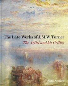 The Late Works of J. M. W. Turner : The Artist and his Critics