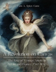 A Revolution on Canvas : The Rise of Women Artists in Britain and France, 1760-1830