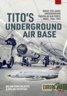 Tito'S Underground Air Base : Bihac (Zeljava) Underground Yugoslav Air Force Base, 1964-1992