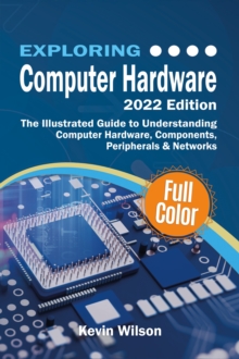 Exploring Computer Hardware : The Illustrated Guide to Understanding Computer Hardware, Components, Peripherals & Networks