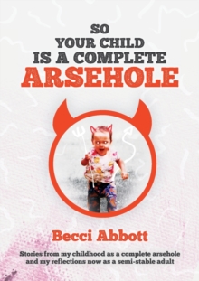 So your child is a complete arsehole : Stories from my childhood as a complete arsehole and my reflections now as a semi-stable adult