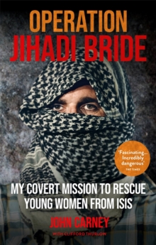 Operation Jihadi Bride : My Covert Mission to Rescue Young Women from ISIS - The Incredible True Story