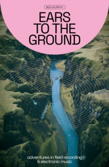 Ears To The Ground : Adventures in Field Recording and Electronic Music