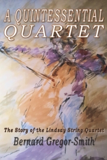 A Quintessential Quartet : The Story of the Lindsay String Quartet