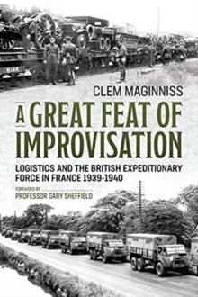 A Great Feat of Improvisation : Logistics and the British Expeditionary Force in France 1939-1940