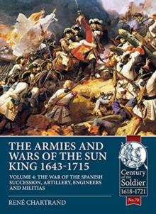 The Armies and Wars of the Sun King 1643-1715 Volume 4 : The War of the Spanish Succession, Artillery, Engineers and Militias