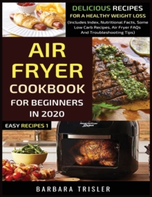 Air Fryer Cookbook For Beginners In 2020 : Delicious Recipes For A Healthy Weight Loss (Includes Index, Nutritional Facts, Some Low Carb Recipes, Air Fryer FAQs And Troubleshooting Tips)