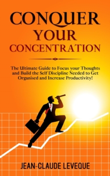 Conquer your Concentration : The Ultimate Guide to Focus your Thoughts and Build the Self Discipline Needed to Get Organised and Increase Productivity!