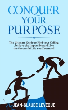 Conquer your Purpose : The Ultimate Guide to Find your Calling, Achieve the Impossible and Live the Successful Life you Dream of!