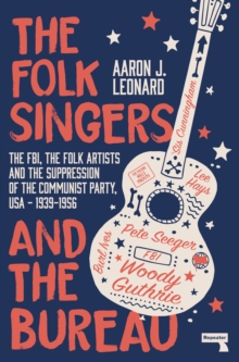 The Folk Singers and the Bureau : The Fbi, the Folk Artists and the Suppression of the Communist Party, Usa-1939-1956