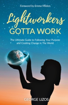 Lightworkers Gotta Work : The Ultimate Guide to Following Your Purpose and Creating Change in the World