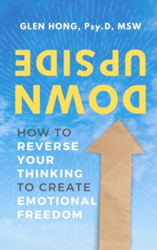 Upside Down : How To Reverse Your Thinking To Create Emotional Freedom