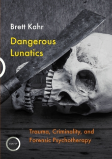 Dangerous Lunatics : Trauma, Criminality, and Forensic Psychotherapy