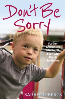 Don't Be Sorry : Further Adventures Bringing Up a Son with Down Syndrome