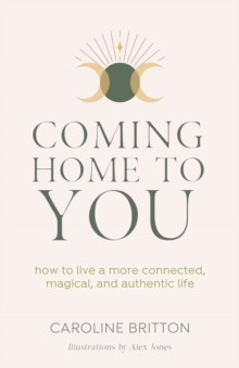 Coming Home to You : How to live a more connected, magical and authentic life