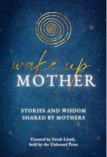 Wake Up Mother : Stories And Wisdom Shared By Mothers