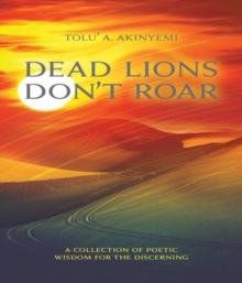 Dead Lions Don't Roar : A Collection of Poetic Wisdom for the Discerning