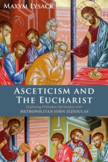 Asceticism and the Eucharist : Exploring Orthodox Spirituality with Metropolitan John Zizioulas