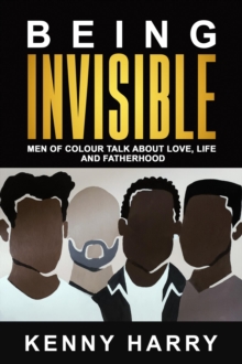 Being Invisible : Men of Colour Talk About Love, Life, and Fatherhood