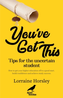 You've Got This : Tips for the uncertain student. How to get your higher education off to a good start, build confidence and achieve study success