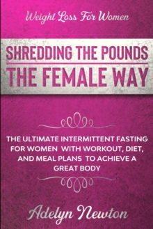 Weight Loss For Women : SHREDDING THE POUNDS THE FEMALE WAY - The Ultimate Intermittent Fasting For Women With Workout, Diet, And Meal Plans To Achieve A Great Body