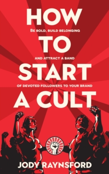 How To Start A Cult : Be bold, build belonging and attract a band of devoted followers to your brand