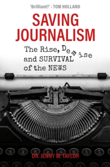 Saving Journalism : The Rise, Demise and Survival of the News