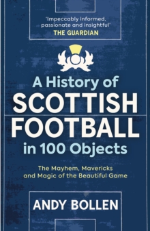 A History of Scottish Football in 100 Objects : The Mayhem, Mavericks and Magic of the Beautiful Game