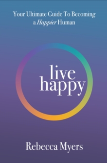 Live Happy : Your Ultimate Guide To Becoming a Happier Human