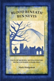 Blood Beneath Ben Nevis : Tales of Murder, Myth & Mystery From Lochaber's Dark Past