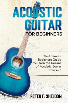 Acoustic Guitar for Beginners : The Ultimate Beginner's Guide to Learn the Realms of Acoustic Guitar from A-Z