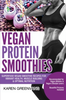 Vegan Protein Smoothies : Superfood Vegan Smoothie Recipes for Vibrant Health, Muscle Building & Optimal Nutrition