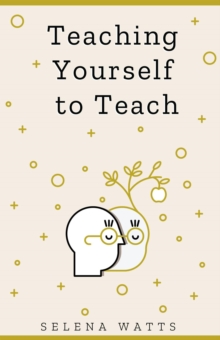 Teaching Yourself to Teach: A Comprehensive Guide to the Fundamental and Practical Information You Need to Succeed as a Teacher Today