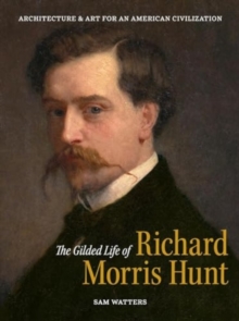 The Gilded Life of Richard Morris Hunt : Architecture and Art for an American Civilization